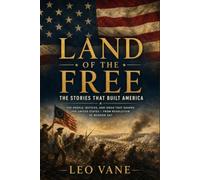 Land of the Free: The Stories That Built America: The People, Battles, and Ideas That Shaped the United States - From Revolution to Modern Day