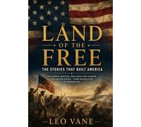 Land of the Free: The Stories That Built America: The People, Battles, and Ideas That Shaped the United States - From Revolution to Modern Day