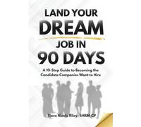 Land Your Dream Job in 90 Days: A 10-Step Guide to Becoming the Candidate Companies Want to Hire