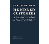 Land Your First Hundred Customers: A Founder's Playbook to Product-Market Fit