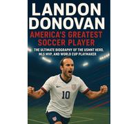 Landon Donovan: America's Greatest Soccer Player: The Ultimate Biography Of The Usmnt Hero, Mls Mvp, And World Cup Playmaker