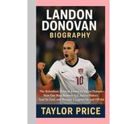 Landon Donovan - Biography: The Relentless Drive of America's Soccer Pioneer-How One Man Rewrote U.S. Soccer History, Goal by Goal, and Became a Legend on and off the Field