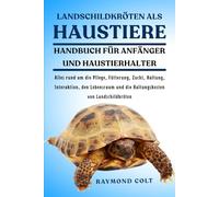 LANDSCHILDKRÖTEN ALS HAUSTIERE: Alles rund um die Pflege, Fütterung, Zucht, Haltung, Interaktion, den Lebensraum und die Haltungskosten von Landschildkröten