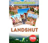LANDSHUT REISEFÜHRER 2026: Entdecke Bayern, von München und Regensburg bis zur Altstadt, zur Burg Trausnitz und zur Isar - Sehenswürdigkeiten, ... Landschaften und praktische Reisetipps