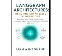 LangGraph Architectures: Designing Graph-Based AI Workflows: Leveraging Graph Theory, Modular Design, Knowledge Graphs, Real-Time Integration, and ... Series: Pioneering Advanced Technologies)