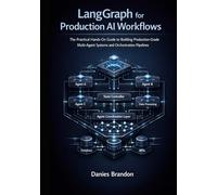 LangGraph for Production AI Workflows: The Practical Hands-On Guide to Building, Production-Grade Multi-Agent Systems and Orchestration Pipelines