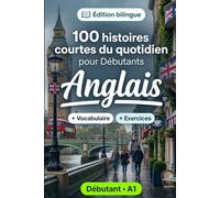L'anglais pour Débutants A1 : 100 histoires courtes du quotidien: Améliorez votre compréhension et expression écrite grâce à des situations bilingues simples de la vie quotidienne