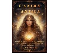 L'Anima Antica: Viaggio Iniziatico Attraverso le Vite Dimenticate per una Vita Allineata (L’ANIMA IN LUCE)