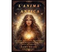 L'Anima Antica: Viaggio Iniziatico Attraverso le Vite Dimenticate per una Vita Allineata (L’ANIMA IN LUCE)