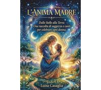 L'ANIMA MADRE: Dalle stelle alla Terra: una raccolta di saggezza e canti per celebrare ogni donna