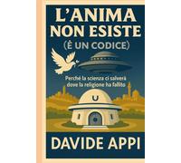 L'ANIMA NON ESISTE (È UN CODICE): Perché La Scienza Ci Salverà Dove La Religione Ha Fallito