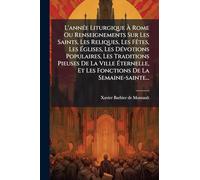 L'annÃ(c)e Liturgique À Rome Ou Renseignements Sur Les Saints, Les Reliques, Les FÃates, Les Églises, Les DÃ(c)votions Populaires, Les Traditions ... Et Les Fonctions De La Semaine-sainte...