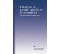L'annexion de l'Alsace-Lorraine et la désannexion: avec une allocation du général Joffre