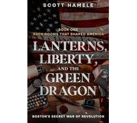 Lanterns, Liberty, and the Green Dragon: Boston's Secret War of Revolution: 1 (Back Rooms That Shaped America)