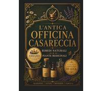 L'Antica Officina Casareccia: Rimedi Naturali e Piante Medicinali: Guida all'erboristeria e alle erbe spontanee: segreti perduti e ricette per il benessere e la vitalità