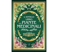 L'ANTICO LIBRO DELLE PIANTE MEDICINALI: Il Potere dei Rimedi Erboristici | 999+ Ricette e Rimedi Naturali: Tisane, Infusi, Elisir e Impacchi per la Salute, la Prevenzione e il Benessere Olistico