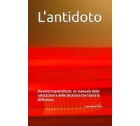 L'antidoto: Diventa Imprenditore. Un manuale delle valutazioni e delle decisioni che fanno la differenza.