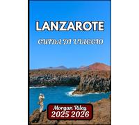LANZAROTE GUIDA DI VIAGGIO 2025 2026: Esplora paesaggi vulcanici, percorsi panoramici e cultura locale