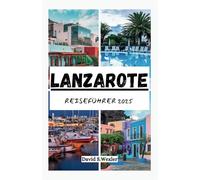 LANZAROTE REISEFÜHRER 2025: Ein umfassender Leitfaden für authentisches Inselleben, geheime Zufluchtsorte, Strände und zeitlosen Charme (German version (Abenteuerführer))