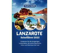 Lanzarote Reiseführer 2025: Entdecken Sie die einzigartigen Landschaften, die reiche Geschichte, Kultur und Abenteuer der Insel
