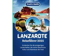 Lanzarote Reiseführer 2025: Entdecken Sie die einzigartigen Landschaften, die reiche Geschichte, Kultur und Abenteuer der Insel