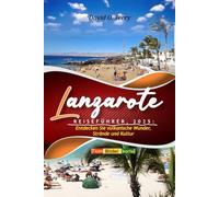 Lanzarote Reiseführer, 2025: Entdecken Sie vulkanische Wunder, Strände und Kultur