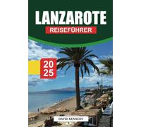 LANZAROTE Reiseführer 2025: Umfassender Reiseführer zu Vulkanen, Stränden, Outdoor-Aktivitäten und lokaler Kultur auf einer Kanarischen Insel.