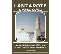 LANZAROTE TRAVEL GUIDE: Travel Smart with Expert Planning Tips, Scenic Adventures and Cultural Experiences, and Lanzarote’s Must-See Sights and Hidden Gems