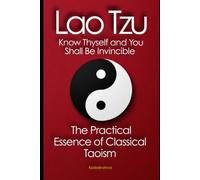 Lao Tzu, Know Thyself and You Shall Be Invincible: The Practical Essence of Classical Taoism