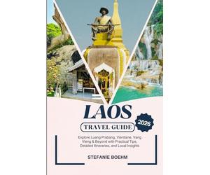 LAOS TRAVEL GUIDE 2026: Explore Luang Prabang, Vientiane, Vang Vieng & Beyond with Practical Tips, Detailed Itineraries, and Local Insights