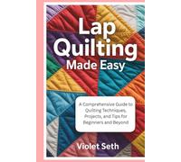 Lap Quilting Made Easy: A Comprehensive Guide to Quilting Techniques, Projects, and Tips for Beginners and Beyond
