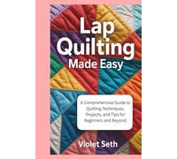Lap Quilting Made Easy: A Comprehensive Guide to Quilting Techniques, Projects, and Tips for Beginners and Beyond