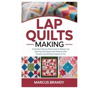 Lap Quilts Making: A Detailed Step by Step Guide to Master Lap Quilting Techniques and Patterns with Several Lap Quilting Projects to Try
