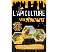 L'APICULTURE POUR DÉBUTANTS: Un Guide complet étape par étape pour créer et gérer facilement votre ruche et récolter du miel + Bonus de dépannage rapide
