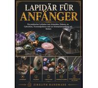 LAPIDÄR FÜR ANFÄNGER: Ein praktischer Leitfaden zum Schneiden, Polieren, zu Cabochons, Trommelpolieren und zur Schmuckherstellung mit Steinen