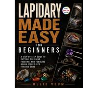Lapidary Made Easy for Beginners: A Step-by-Step Guide to Cutting, Polishing, Faceting, and Tumbling Rough Stones into Finished Gems