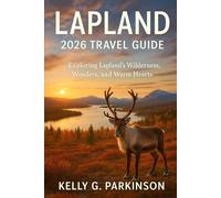 Lapland 2026 Travel Guide: Exploring Lapland’s Wilderness, Wonders, and Warm Hearts