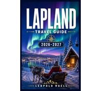 LAPLAND TRAVEL GUIDE 2026-2027: Your Complete Companion to Northern Lights, Reindeer Safaris, Sami Culture, Arctic Wildlife, and Winter Adventures Across Finland, Sweden, and Norway