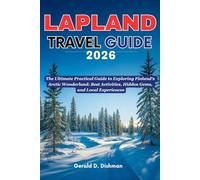 LAPLAND TRAVEL GUIDE 2026: The Ultimate Practical Guide to Exploring Finland’s Arctic Wonderland: Best Activities, Hidden Gems, and Local Experiences