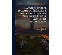 L'apôtre Du Verbe IncarnÃ(c) Ou ÉlÃ(c)vations Sur Les Grandeurs De JÃ(c)sus-christ Dans Le Mystère De L'incarnation