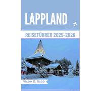 LAPPLAND REISEFÜHRER 2025-2026: Ein Weg durch gefrorene Wildnis und zeitlose nordische Kultur