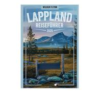 LAPPLAND REISEFÜHRER 2025: Eine Reise durch bezaubernde Wildnis und einzigartige Erlebnisse