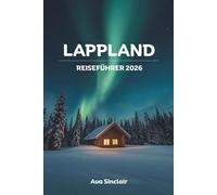 LAPPLAND REISEFÜHRER 2026: Der ultimative Abenteuerführer zu Nordlichtern, Wintersport, samischer Kultur und arktischen Wundern in Finnland und Schweden