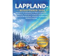LAPPLAND-REISEFÜHRER 2026: Eine Reise zur Erkundung von Winterabenteuern, Nordlichtern, verborgenen Schätzen und arktischen Wundern in Nordfinnland, Schweden, Norwegen und Nordwestrussland