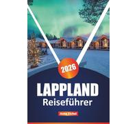 LAPPLAND REISEFÜHRER 2026: Entdecken Sie Nordlichter, die samische Kultur, arktische Abenteuer und Winterausflüge in Finnlands magischem Norden mit Insidertipps und saisonalen Highlights