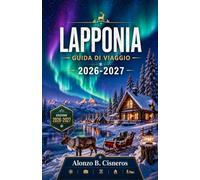 LAPPONIA GUIDA DI VIAGGIO 2026-2027: Una stagione per stagione alla scoperta del selvaggio nord della Finlandia