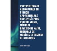 L'APPRENTISSAGE AUTOMATIQUE EN PYTHON. APPRENTISSAGE SUPERVISÉ: PLUS PROCHE VOISIN, MÉTHODE BAYESIENNE NAÏVE, ENSEMBLE DE MODÈLES ET RÉSEAUX DE NEURONES