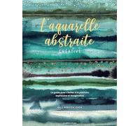 L'aquarelle abstraite & créative: Le guide pour sinitier à la peinture expressive et imaginative
