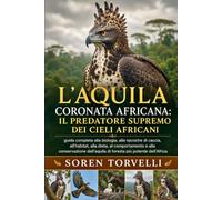 L'aquila coronata africana: il predatore supremo dei cieli africani: guida completa alla biologia, alle tecniche di caccia, all'habitat, alla dieta, ... di foresta più potente dell'Africa