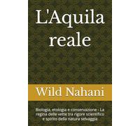 L'Aquila reale: Biologia, etologia e conservazione - La regina delle vette tra rigore scientifico e spirito della natura selvaggia